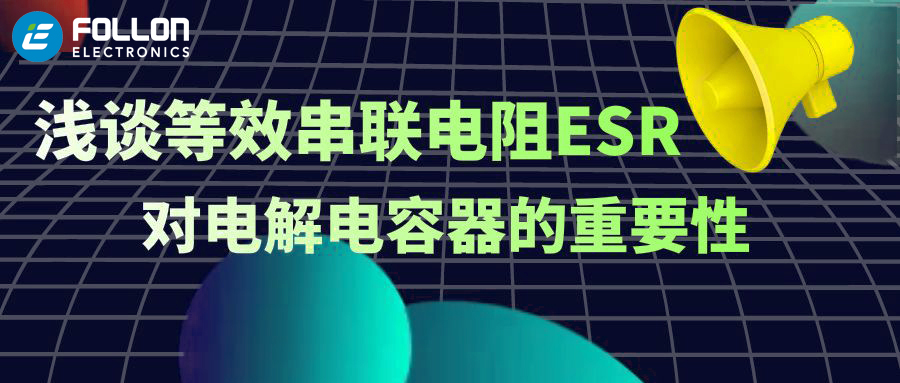 【FOLLON富隆】浅谈等效串联电阻ESR对电解电容器的重要性