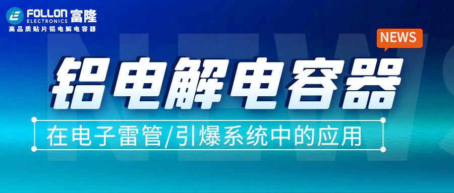【FOLLON富隆】铝电解电容器在电子雷管/引爆系统中的应用